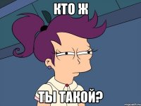 кто ж ты такой?