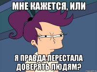 мне кажется, или я правда перестала доверять людям?