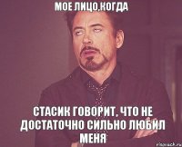 мое лицо,когда Стасик говорит, что не достаточно сильно любил меня