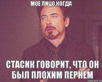 мое лицо,когда Стасик говорит, что он был плохим пернем