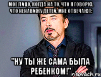 мое лицо, когда на то, что я говорю, что ненавижу детей, мне отвечают: "ну ты же сама была ребенком!"