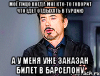 моё лицо когда мне кто-то говорит что едет отдыхать в турцию а у меня уже заказан билет в барселону