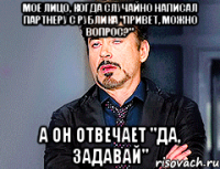 мое лицо, когда случайно написал партнеру с рублика "привет, можно вопрос?" а он отвечает "да, задавай"