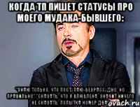 когда тп пишет статусы про моего мудака-бывшего: "знаю только, что поступаю-безрассудно, но правильно" "сказать, что я влюблена, значит ничего не сказать. попытка номер два"