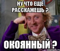 ну что еще расскажешь ? окоянный ?