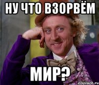 ну что взорвём мир?