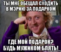 ты мне обещал сходить в мэрию за подарком где мой подарок? будь мужиком блять!