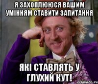 я захоплююся вашим умінням ставити запитання які ставлять у глухий кут!