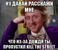 ну давай расскажи мне что из-за дождя ты пропустил kill the street