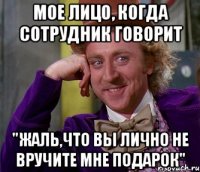 мое лицо, когда сотрудник говорит "жаль,что вы лично не вручите мне подарок"