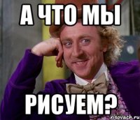 а что мы рисуем?