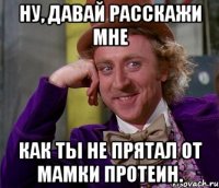 ну, давай расскажи мне как ты не прятал от мамки протеин.