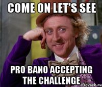 come on let's see pro bano accepting the challenge