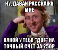 ну, давай расскажи мне какой у тебя "дог" на точный счет за 250р