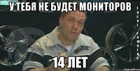 у тебя не будет мониторов 14 лет