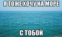 я тоже хочу на море с тобой