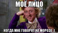 моё лицо когда мне говорят,на морозе ;)