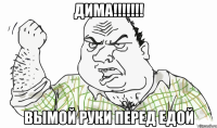 дима!!! вымой руки перед едой