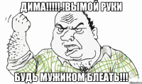 дима!!! !вымой руки будь мужиком блеать!!!