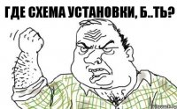 ГДЕ СХЕМА УСТАНОВКИ, Б..ТЬ?