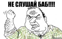 НЕ СЛУШАЙ БАБ!!!