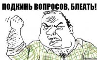 Подкинь вопросов, блеать!