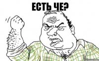 Есть че?