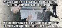 2 года ходил к ней на работу в надежде,что у нее нет парня,но боялся спросить.. решился и узнал,что вчера познакомилась и теперь придется искать новую чайную..