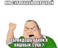 мм сука какой я няшный ты видешь какой я няшный, сука ?