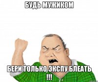 будь мужиком бери только экспу блеать !!!