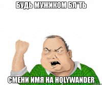 будь мужиком бл*ть смени имя на holywander