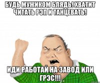 будь мужиком блядь! хватит читать рэп и танцевать! иди работай на завод или грэс!!!