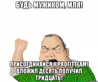 будь мужиком, мля! присоединяйся к profitteam! вложил десять получил тридцать!