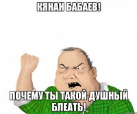 кянан бабаев! почему ты такой душный блеать!