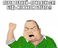 перед телкой - приоденься! будь мужиком блеать!! 