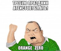 требую праздник атеистов! бл.ать! orange_zero