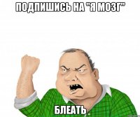 подпишись на "я мозг" блеать