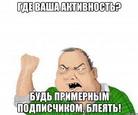 где ваша активность? будь примерным подписчиком, блеять!