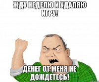 жду неделю и удаляю игру! денег от меня не дождетесь!