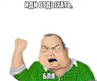 иди отдыхать, бля