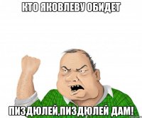 кто яковлеву обидет пиздюлей,пиздюлей дам!