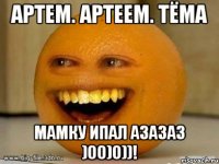 артем. артеем. тёма мамку ипал азазаз )00)0))!