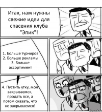 Итак, нам нужны свежие идеи для спасения клуба "Эпик"! 1. Больше турниров 2. Больше рекламы 3. Больше ассортимент 4. Пустить утку, мол закрываемся, продать все, а потом сказать, что не закрываемся!