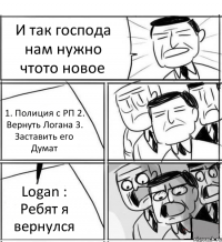 И так господа нам нужно чтото новое 1. Полиция с РП 2. Вернуть Логана 3. Заставить его Думат Logan : Ребят я вернулся