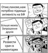 Отже,панове,нам потрібно підвищи активність на БФ Більше мемів. Запрошення друзів Розвести срач в коментарях