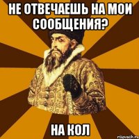 не отвечаешь на мои сообщения? на кол