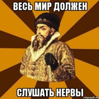 весь мир должен слушать нервы