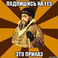 подпишись на yes это приказ