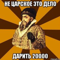 не царское это дело дарить 20000