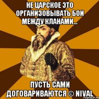 не царское это организовывать бои между кланами... пусть сами договариваются © nival